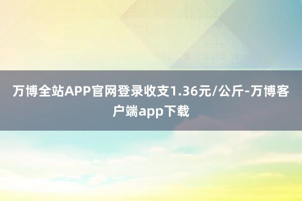 万博全站APP官网登录收支1.36元/公斤-万博客户端app下载