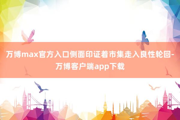 万博max官方入口侧面印证着市集走入良性轮回-万博客户端app下载