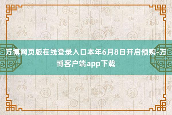 万博网页版在线登录入口本年6月8日开启预购-万博客户端app下载