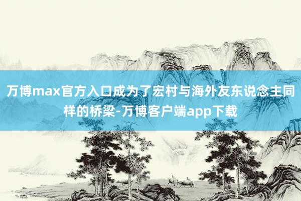 万博max官方入口成为了宏村与海外友东说念主同样的桥梁-万博客户端app下载