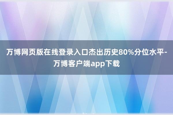 万博网页版在线登录入口杰出历史80%分位水平-万博客户端app下载