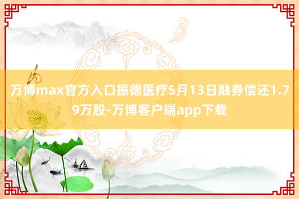 万博max官方入口振德医疗5月13日融券偿还1.79万股-万博客户端app下载