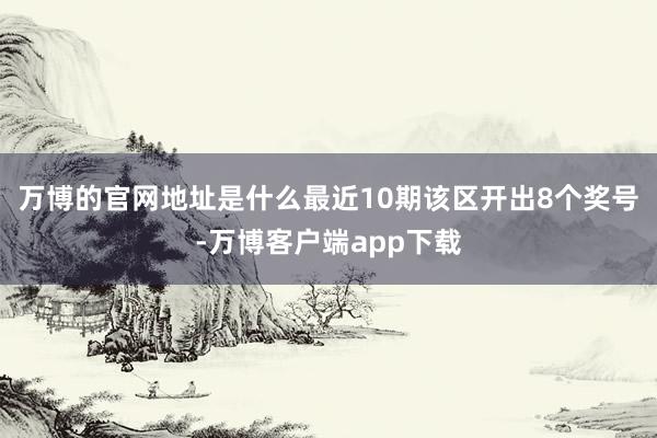 万博的官网地址是什么最近10期该区开出8个奖号-万博客户端app下载