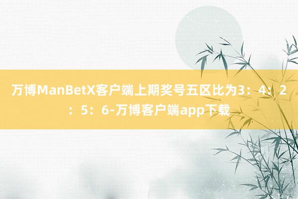 万博ManBetX客户端上期奖号五区比为3：4：2：5：6-万博客户端app下载