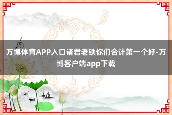 万博体育APP入口诸君老铁你们合计第一个好-万博客户端app下载