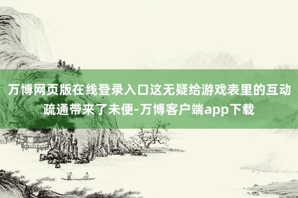 万博网页版在线登录入口这无疑给游戏表里的互动疏通带来了未便-万博客户端app下载