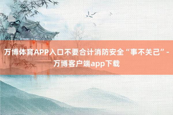 万博体育APP入口不要合计消防安全“事不关己”-万博客户端app下载