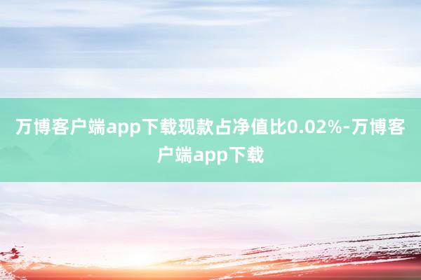 万博客户端app下载现款占净值比0.02%-万博客户端app下载