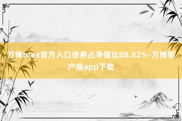 万博max官方入口债券占净值比88.82%-万博客户端app下载