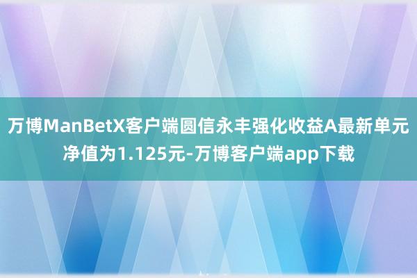 万博ManBetX客户端圆信永丰强化收益A最新单元净值为1.125元-万博客户端app下载