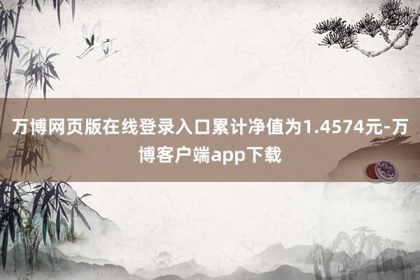 万博网页版在线登录入口累计净值为1.4574元-万博客户端app下载