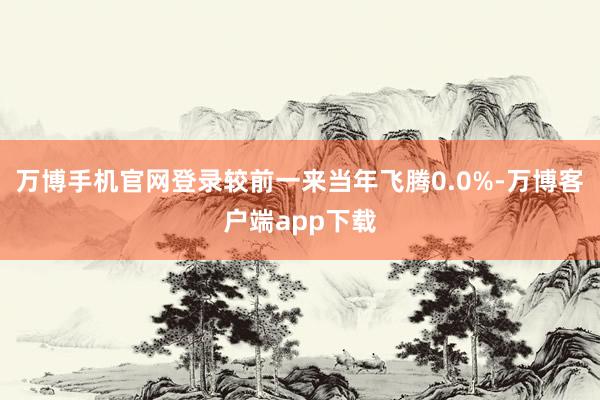 万博手机官网登录较前一来当年飞腾0.0%-万博客户端app下载