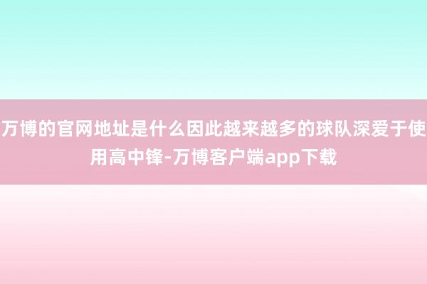 万博的官网地址是什么因此越来越多的球队深爱于使用高中锋-万博客户端app下载