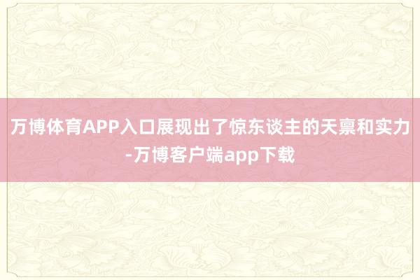 万博体育APP入口展现出了惊东谈主的天禀和实力-万博客户端app下载