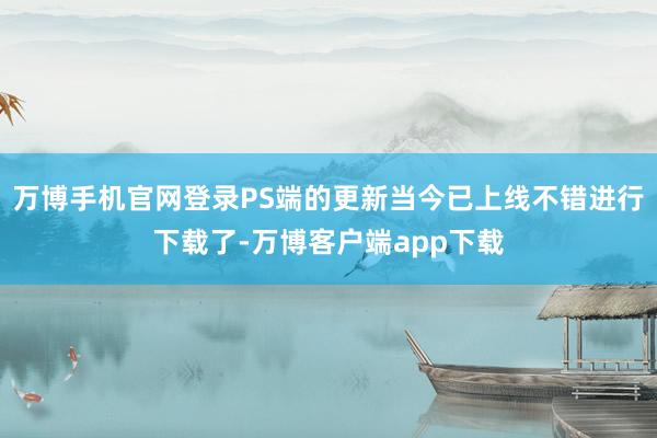 万博手机官网登录PS端的更新当今已上线不错进行下载了-万博客户端app下载