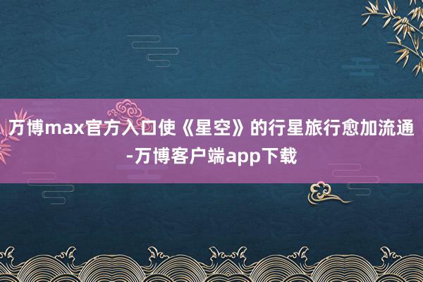 万博max官方入口使《星空》的行星旅行愈加流通-万博客户端app下载