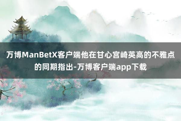 万博ManBetX客户端他在甘心宫崎英高的不雅点的同期指出-万博客户端app下载