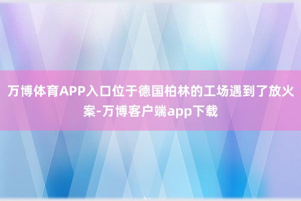 万博体育APP入口位于德国柏林的工场遇到了放火案-万博客户端app下载