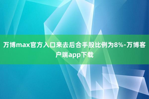 万博max官方入口来去后合手股比例为8%-万博客户端app下载