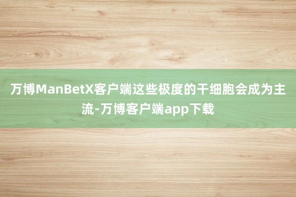 万博ManBetX客户端这些极度的干细胞会成为主流-万博客户端app下载