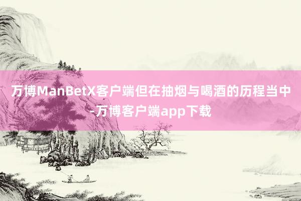 万博ManBetX客户端但在抽烟与喝酒的历程当中-万博客户端app下载