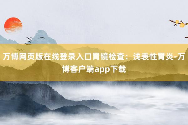 万博网页版在线登录入口胃镜检査：浅表性胃炎-万博客户端app下载