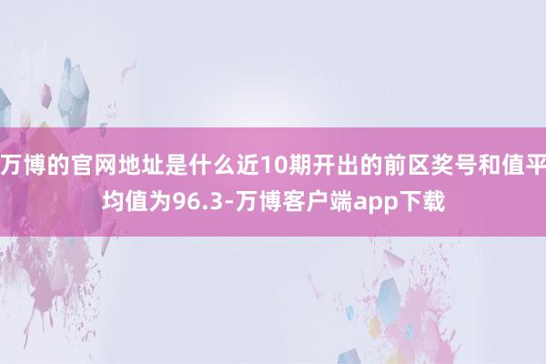 万博的官网地址是什么近10期开出的前区奖号和值平均值为96.3-万博客户端app下载