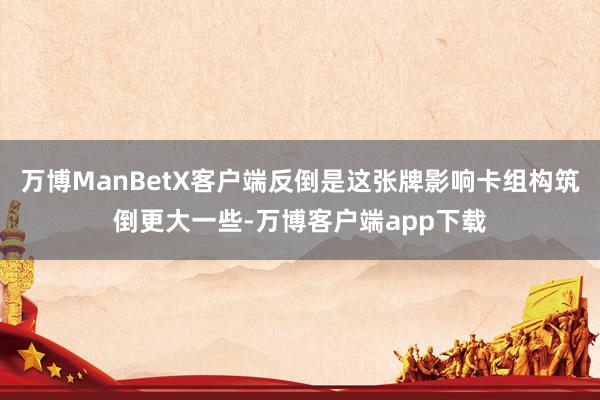 万博ManBetX客户端反倒是这张牌影响卡组构筑倒更大一些-万博客户端app下载