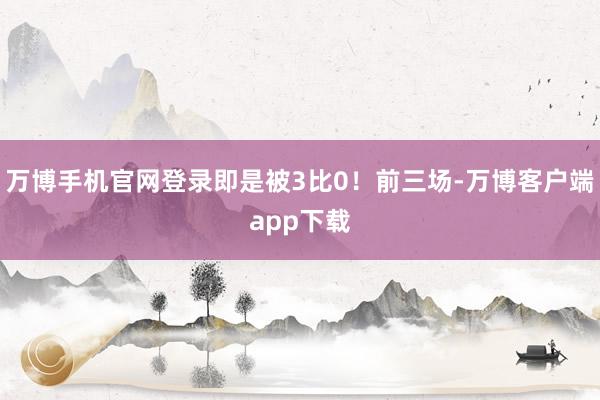 万博手机官网登录即是被3比0！前三场-万博客户端app下载