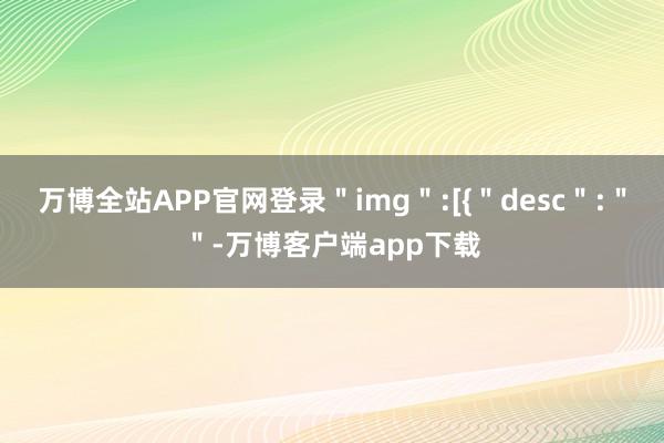 万博全站APP官网登录＂img＂:[{＂desc＂:＂＂-万博客户端app下载