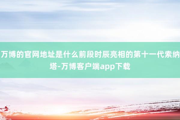 万博的官网地址是什么前段时辰亮相的第十一代索纳塔-万博客户端app下载