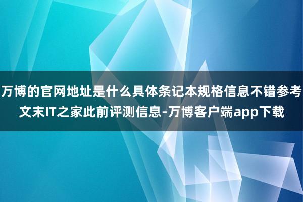 万博的官网地址是什么具体条记本规格信息不错参考文末IT之家此前评测信息-万博客户端app下载