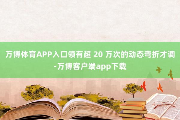 万博体育APP入口领有超 20 万次的动态弯折才调-万博客户端app下载