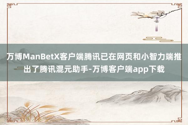 万博ManBetX客户端腾讯已在网页和小智力端推出了腾讯混元助手-万博客户端app下载