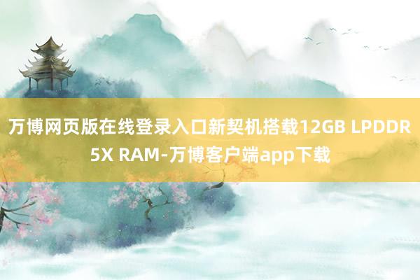 万博网页版在线登录入口新契机搭载12GB LPDDR5X RAM-万博客户端app下载