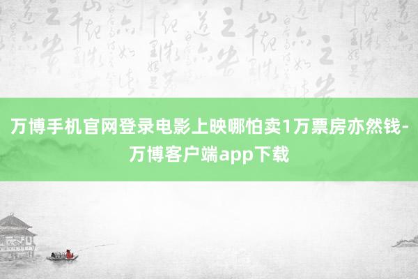 万博手机官网登录电影上映哪怕卖1万票房亦然钱-万博客户端app下载