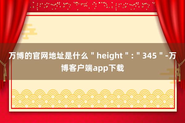 万博的官网地址是什么＂height＂:＂345＂-万博客户端app下载