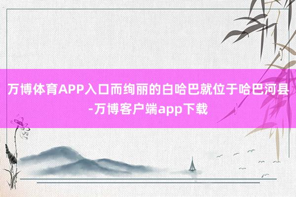 万博体育APP入口而绚丽的白哈巴就位于哈巴河县-万博客户端app下载