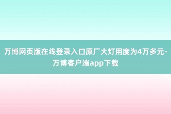 万博网页版在线登录入口原厂大灯用度为4万多元-万博客户端app下载