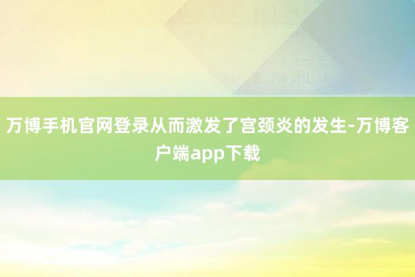 万博手机官网登录从而激发了宫颈炎的发生-万博客户端app下载