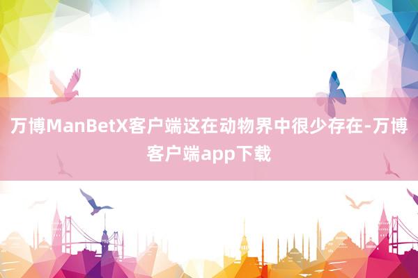 万博ManBetX客户端这在动物界中很少存在-万博客户端app下载