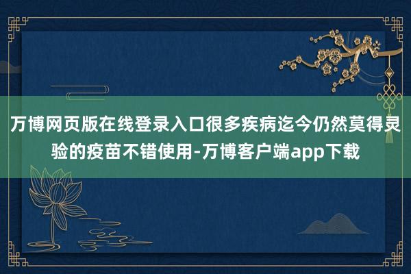 万博网页版在线登录入口很多疾病迄今仍然莫得灵验的疫苗不错使用-万博客户端app下载