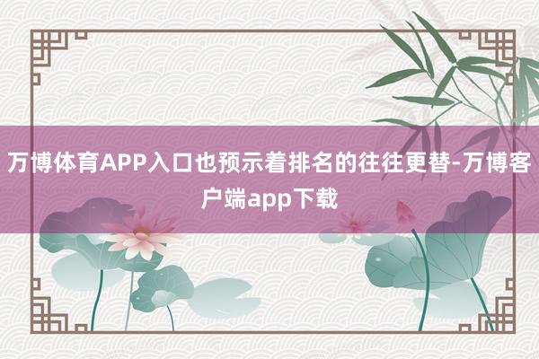 万博体育APP入口也预示着排名的往往更替-万博客户端app下载