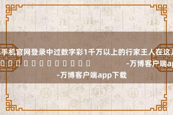 万博手机官网登录中过数字彩1千万以上的行家王人在这儿！]　　															                -万博客户端app下载