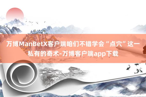 万博ManBetX客户端咱们不错学会“点穴”这一私有的奇术-万博客户端app下载