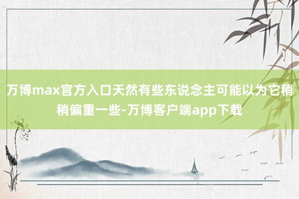 万博max官方入口天然有些东说念主可能以为它稍稍偏重一些-万博客户端app下载