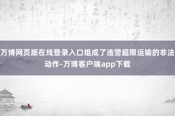 万博网页版在线登录入口组成了违警超限运输的非法动作-万博客户端app下载