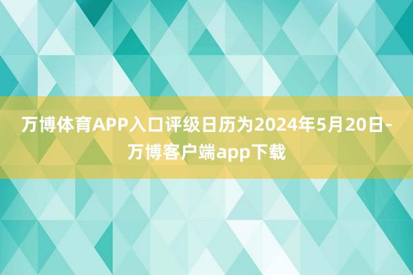 万博体育APP入口评级日历为2024年5月20日-万博客户端app下载