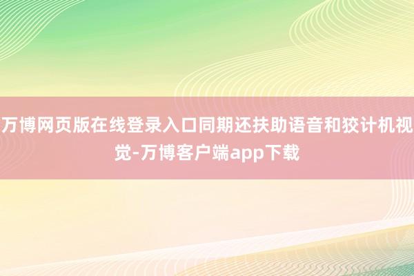 万博网页版在线登录入口同期还扶助语音和狡计机视觉-万博客户端app下载