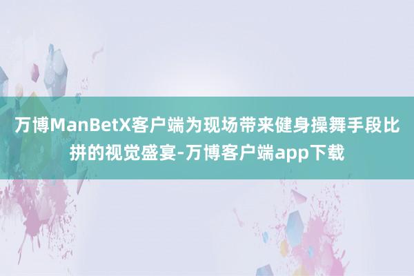 万博ManBetX客户端为现场带来健身操舞手段比拼的视觉盛宴-万博客户端app下载